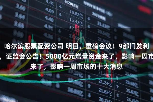 哈尔滨股票配资公司 明日，重磅会议！9部门发利好！央行发声，证监会公告！5000亿元增量资金来了，影响一周市场的十大消息