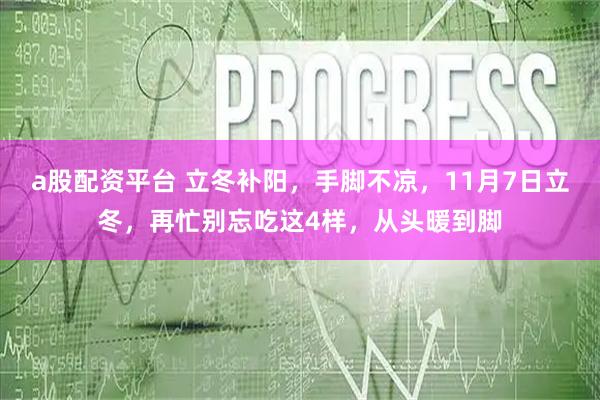 a股配资平台 立冬补阳,手脚不凉,11月7日立冬,再忙别忘吃这4样,从头暖到脚