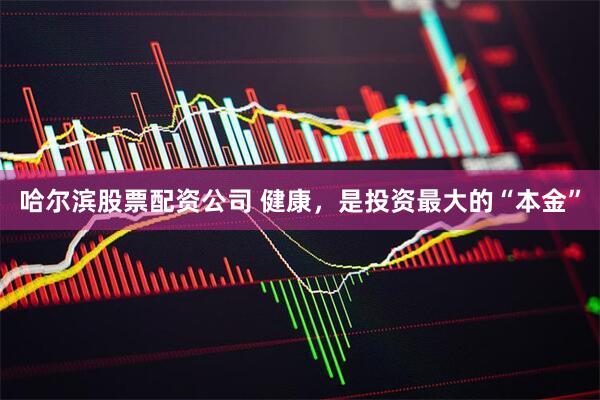 哈尔滨股票配资公司 健康，是投资最大的“本金”