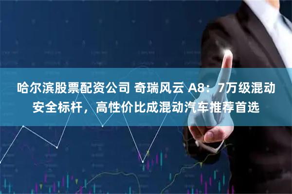 哈尔滨股票配资公司 奇瑞风云 A8:7万级混动安全标杆,高性价比成混动汽车推荐首选