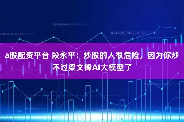 a股配资平台 段永平:炒股的人很危险,因为你炒不过梁文锋AI大模型了