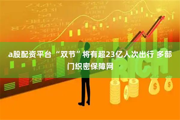 a股配资平台 “双节”将有超23亿人次出行 多部门织密保障网