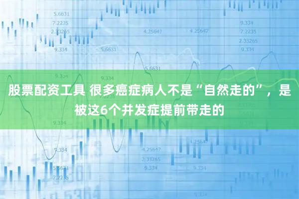 股票配资工具 很多癌症病人不是“自然走的”，是被这6个并发症提前带走的