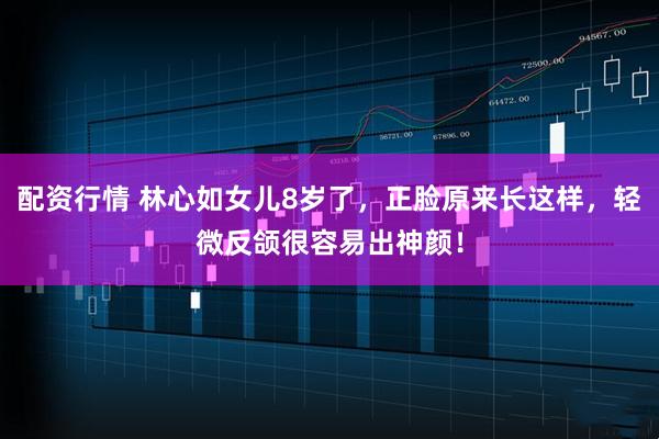 配资行情 林心如女儿8岁了，正脸原来长这样，轻微反颌很容易出神颜！
