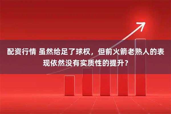 配资行情 虽然给足了球权，但前火箭老熟人的表现依然没有实质性的提升？