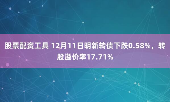 股票配资工具 12月11日明新转债下跌0.58%,转股溢价率17.71%
