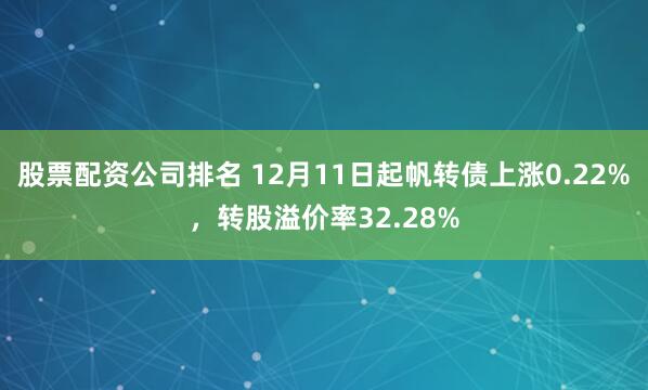 股票配资公司排名 12月11日起帆转债上涨0.22%,转股溢价率32.28%