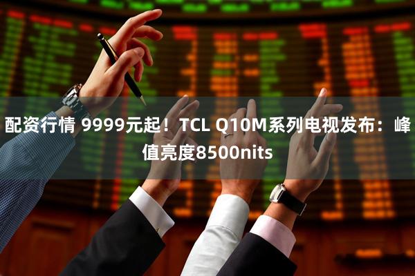 配资行情 9999元起！TCL Q10M系列电视发布：峰值亮度8500nits
