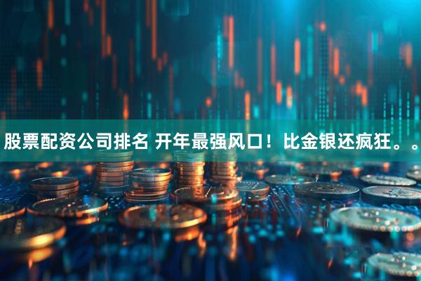 股票配资公司排名 开年最强风口！比金银还疯狂。。