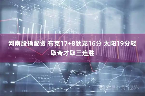 河南股指配资 布克17+8狄龙16分 太阳19分轻取奇才取三连胜