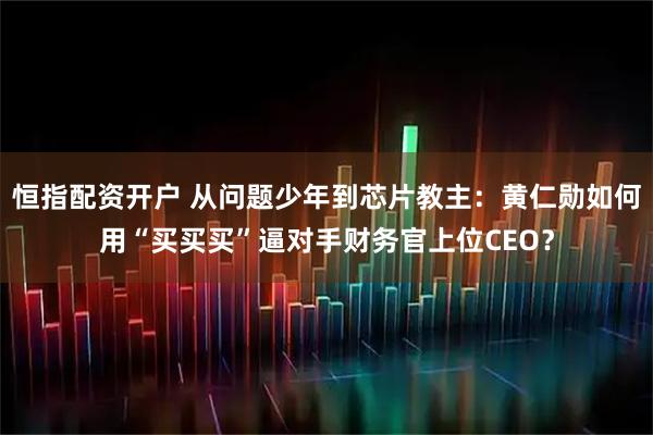 恒指配资开户 从问题少年到芯片教主：黄仁勋如何用“买买买”逼对手财务官上位CEO？