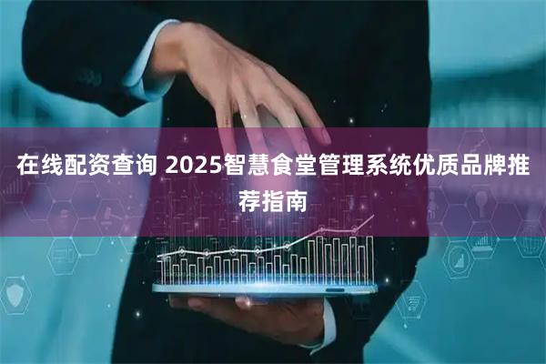 在线配资查询 2025智慧食堂管理系统优质品牌推荐指南