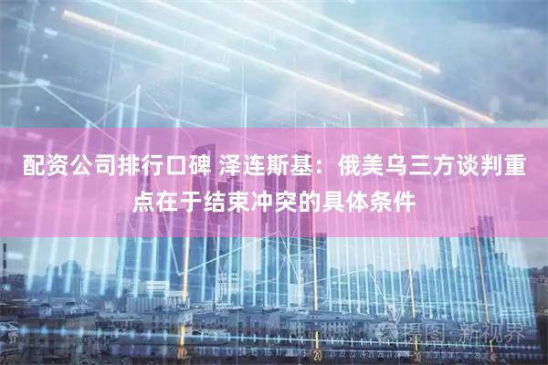 配资公司排行口碑 泽连斯基：俄美乌三方谈判重点在于结束冲突的具体条件