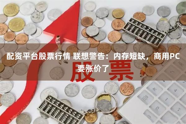 配资平台股票行情 联想警告：内存短缺，商用PC要涨价了