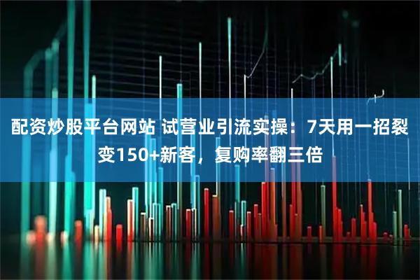 配资炒股平台网站 试营业引流实操:7天用一招裂变150+新客,复购率翻三倍