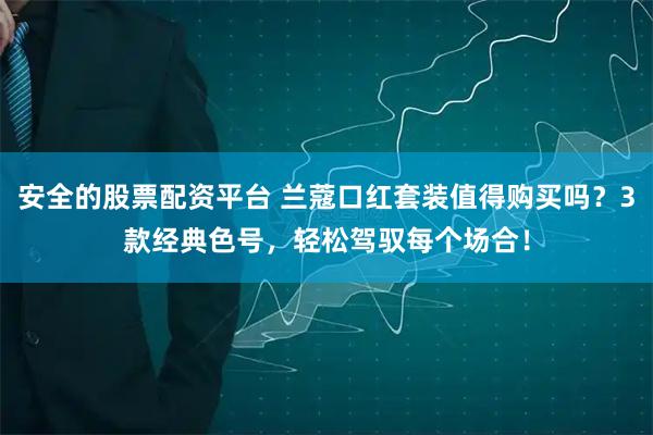 安全的股票配资平台 兰蔻口红套装值得购买吗？3款经典色号，轻松驾驭每个场合！