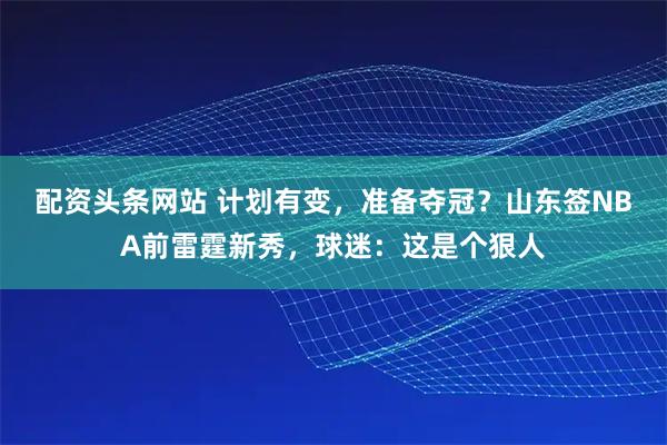配资头条网站 计划有变,准备夺冠?山东签NBA前雷霆新秀,球迷:这是个狠人