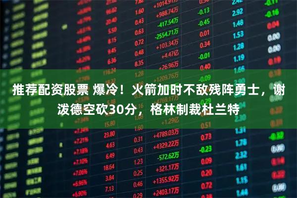 推荐配资股票 爆冷！火箭加时不敌残阵勇士，谢泼德空砍30分，格林制裁杜兰特