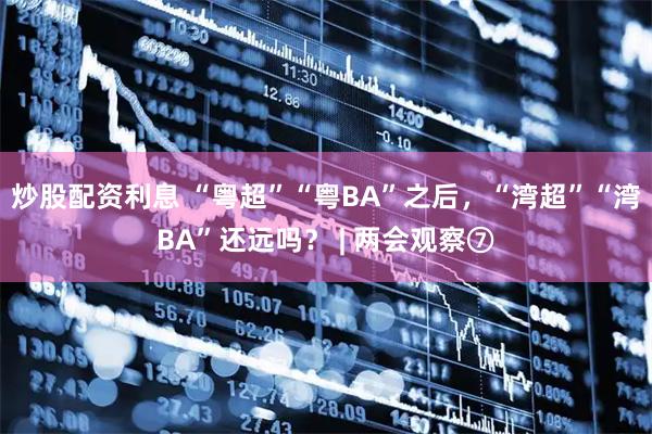 炒股配资利息 “粤超”“粤BA”之后，“湾超”“湾BA”还远吗？ | 两会观察⑦