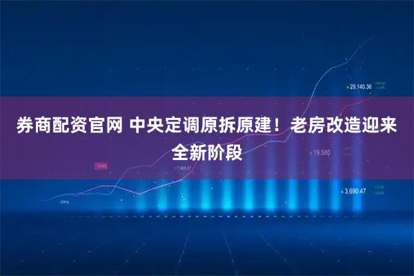 券商配资官网 中央定调原拆原建！老房改造迎来全新阶段