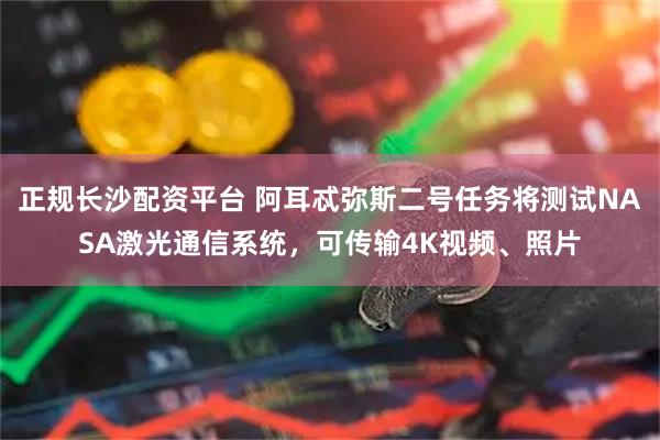 正规长沙配资平台 阿耳忒弥斯二号任务将测试NASA激光通信系统，可传输4K视频、照片