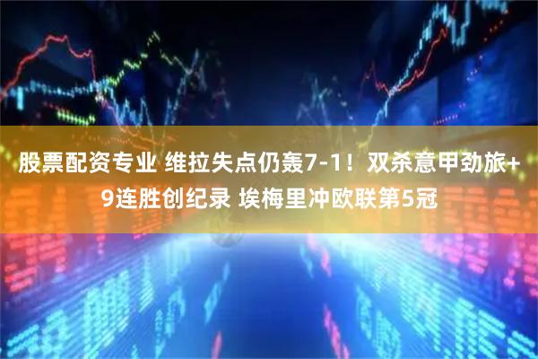 股票配资专业 维拉失点仍轰7-1！双杀意甲劲旅+9连胜创纪录 埃梅里冲欧联第5冠