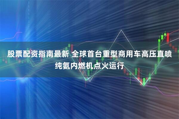 股票配资指南最新 全球首台重型商用车高压直喷纯氨内燃机点火运行