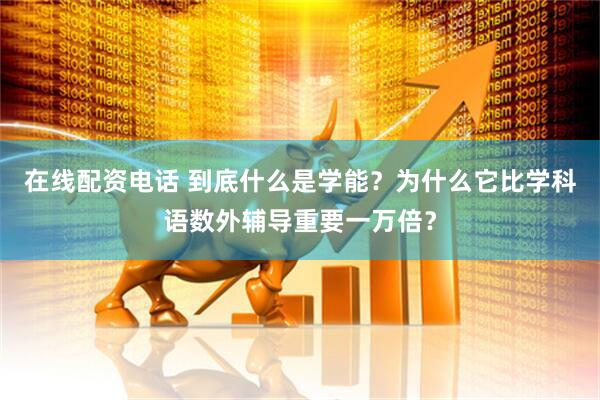 在线配资电话 到底什么是学能?为什么它比学科语数外辅导重要一万倍?
