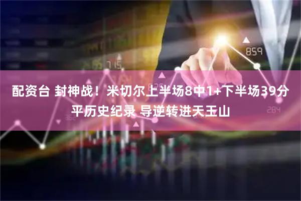配资台 封神战!米切尔上半场8中1+下半场39分平历史纪录 导逆转进天王山