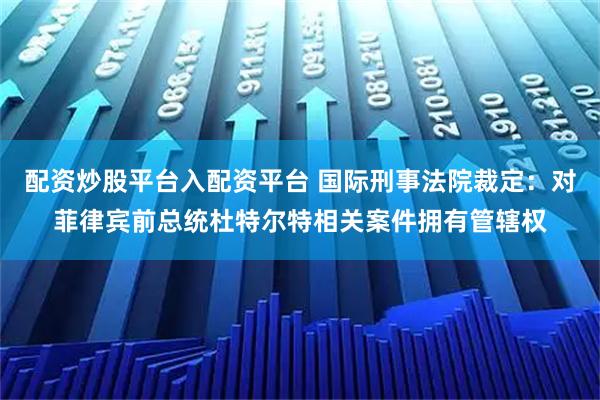 配资炒股平台入配资平台 国际刑事法院裁定：对菲律宾前总统杜特尔特相关案件拥有管辖权