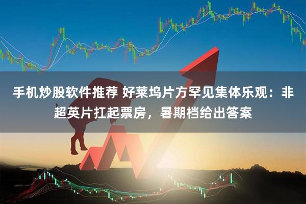 手机炒股软件推荐 好莱坞片方罕见集体乐观：非超英片扛起票房，暑期档给出答案