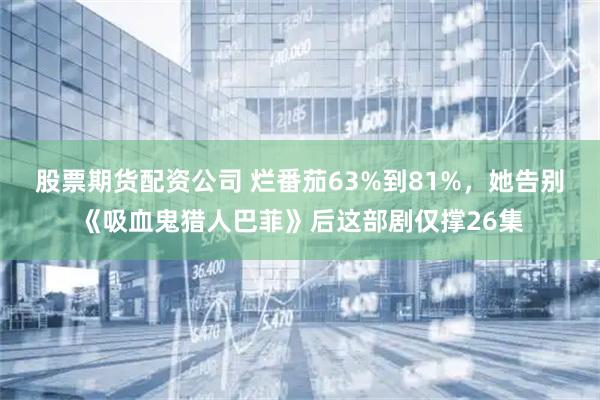 股票期货配资公司 烂番茄63%到81%，她告别《吸血鬼猎人巴菲》后这部剧仅撑26集
