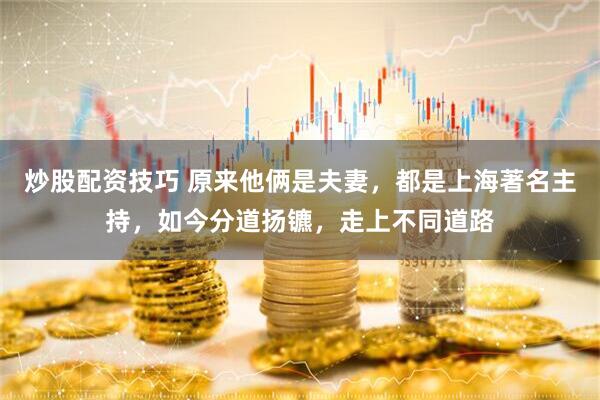 炒股配资技巧 原来他俩是夫妻，都是上海著名主持，如今分道扬镳，走上不同道路