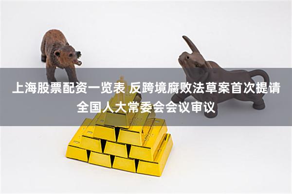 上海股票配资一览表 反跨境腐败法草案首次提请全国人大常委会会议审议
