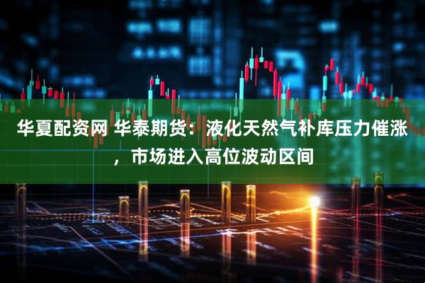 华夏配资网 华泰期货：液化天然气补库压力催涨，市场进入高位波动区间